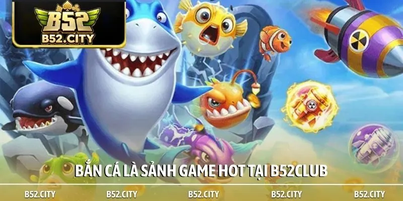 Bắn cá là sảnh game HOT tại B52club